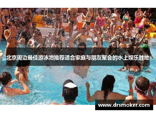 北京周边最佳游泳池推荐适合家庭与朋友聚会的水上娱乐胜地